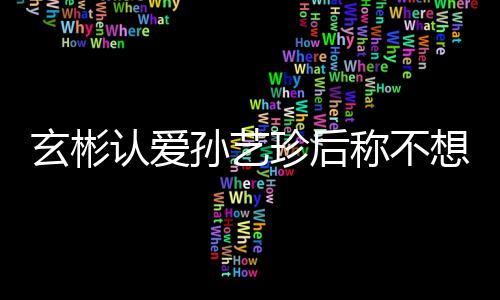 认爱珍后在最甜喊玄彬想有现幸福称不机 孙艺时光